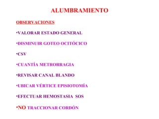 ALUMBRAMIENTO
OBSERVACIONES
•VALORAR ESTADO GENERAL
•DISMINUIR GOTEO OCITÓCICO
•CSV
•CUANTÍA METRORRAGIA
•REVISAR CANAL BLANDO
•UBICAR VÉRTICE EPISIOTOMÍA
•EFECTUAR HEMOSTASIA SOS
•NO TRACCIONAR CORDÓN
 