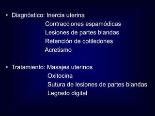 • Diagnóstico: Inercia uterina 
Contracciones espamódicas 
Lesiones de partes blandas 
Retención de cotiledones 
Acretismo 
• Tratamiento: Masajes uterinos 
Oxitocina 
Sutura de lesiones de partes blandas 
Legrado digital 
 