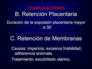 COMPLICACIONES 
B. Retención Placentaria 
Duración de la expulsión placentaria mayor 
a 30´ 
C. Retención de Membranas 
Causas: impericia, excesiva friabilidad, 
adherencia anómala. 
Tratamiento: escobillado uterino. 
 