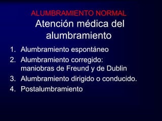 ALUMBRAMIENTO NORMAL 
Atención médica del 
alumbramiento 
1. Alumbramiento espontáneo 
2. Alumbramiento corregido: 
maniobras de Freund y de Dublin 
3. Alumbramiento dirigido o conducido. 
4. Postalumbramiento 
 
