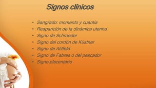 • Sangrado: momento y cuantía
• Reaparición de la dinámica uterina
• Signo de Schroeder
• Signo del cordón de Küstner
• Signo de Ahlfeld
• Signo de Fabres o del pescador
• Signo placentario
Signos clínicos
 