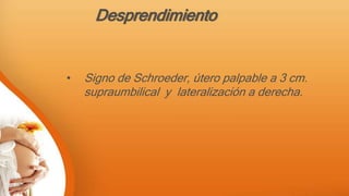 Desprendimiento
• Signo de Schroeder, útero palpable a 3 cm.
supraumbilical y lateralización a derecha.
 