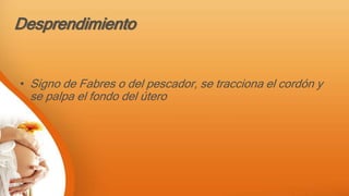 Desprendimiento
• Signo de Fabres o del pescador, se tracciona el cordón y
se palpa el fondo del útero
 