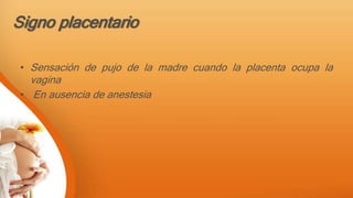 Signo placentario
• Sensación de pujo de la madre cuando la placenta ocupa la
vagina
• En ausencia de anestesia
 