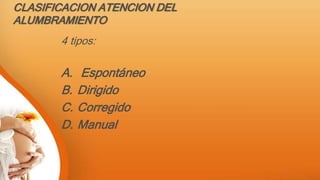 CLASIFICACION ATENCION DEL
ALUMBRAMIENTO
4 tipos:
A. Espontáneo
B. Dirigido
C. Corregido
D. Manual
 