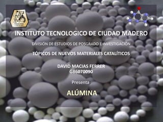 INSTITUTO TECNOLOGICO DE CIUDAD MADERO
    DIVISIÓN DE ESTUDIOS DE POSGRADO E INVESTIGACIÓN

     TÓPICOS DE NUEVOS MATERIALES CATALÍTICOS

                DAVID MACIAS FERRER
                     G86070090

                       Presenta:

                    ALÚMINA
 