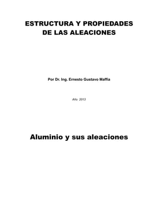 ESTRUCTURA Y PROPIEDADES
DE LAS ALEACIONES
Por Dr. Ing. Ernesto Gustavo Maffia
Año 2013
Aluminio y sus aleaciones
 