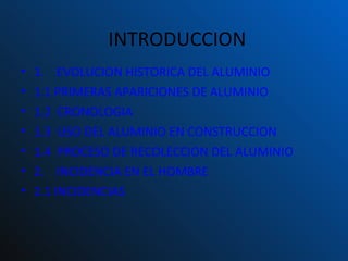 INTRODUCCION 1.    EVOLUCION HISTORICA DEL ALUMINIO 1.1 PRIMERAS APARICIONES DE ALUMINIO 1.2  CRONOLOGIA 1.3  USO DEL ALUMINIO EN CONSTRUCCION 1.4  PROCESO DE RECOLECCION DEL ALUMINIO 2.    INCIDENCIA EN EL HOMBRE 2.1 INCIDENCIAS 