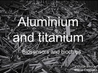 Aluminium
and titanium
Biosensors and biochips
Victoria Saura
María Cascales

 