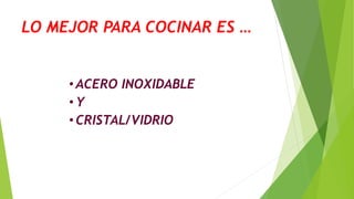 LO MEJOR PARA COCINAR ES …
•ACERO INOXIDABLE
•Y
•CRISTAL/VIDRIO
 