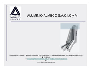 ALUMINIO ALMECO S.A.C.I.C y M




Administración y Ventas:   Avenida Centenario 1091 – San Isidro – Lunes a Viernes de 8 a 12.00 y de 13.30 a 17.30 hs.
                                                      4742-8185
                            recepcion@aluminioalmeco.com.ar/ info@aluminioalmeco.com.ar

                                            www.aluminioalmeco.com.ar
 