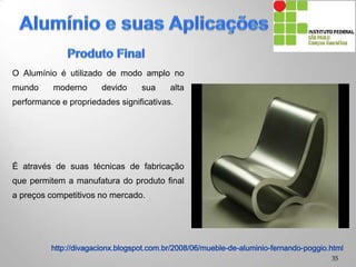 É através de suas técnicas de fabricação
que permitem a manufatura do produto final
a preços competitivos no mercado.
O Alumínio é utilizado de modo amplo no
mundo moderno devido sua alta
performance e propriedades significativas.
35
 