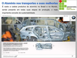 É vasto a cadeia produtiva do alumínio no Brasil e no Mundo,
sendo presente em todas suas etapas de produção, o mais
importante conceito de sustentabilidade.
37
 