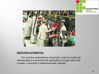 41
INDÚSTRIA AUTOMOTIVA:
Em veículos automotivos comerciais, onde os custos de
manutenção e a economia de operação em longo prazo são
cruciais, o alumínio é extensivamente utilizado .
 