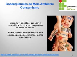 Causador = as mídias, que criam a
necessidade de consumo nas pessoas
ao impor um padrão.
Somos levados a comprar coisas para
entrar no padrão de identidade, fugindo
da diferença.
65
 