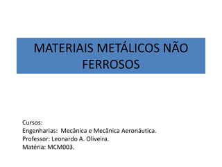 MATERIAIS METÁLICOS NÃO
FERROSOS
Cursos:
Engenharias: Mecânica e Mecânica Aeronáutica.
Professor: Leonardo A. Oliveira.
Matéria: MCM003.
 