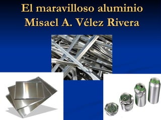 El maravilloso aluminio
Misael A. Vélez Rivera
 