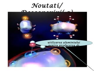 Noutati/
Descoperiri( 2)
utilizarea aluminiului
pentru producerea de
hidrogen
 