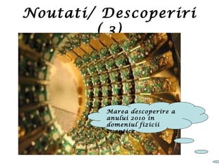 Noutati/ Descoperiri
( 3)
Marea descoperire a
anului 2010 in
domeniul fizicii
cuantice
 