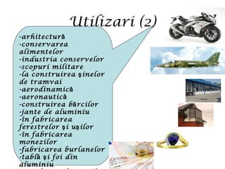 Utilizari (2)
-arhitectură
-conservarea
alimentelor
-industria conservelor
-scopuri militare
-la construirea şinelor
de tramvai
-aerodinamică
-aeronautică
-construirea b rciloră
-jante de aluminiu
-în fabricarea
ferestrelor şi uşilor
-în fabricarea
monezilor
-fabricarea burlanelor
-tabl i foi dină ş
aluminiu
 
