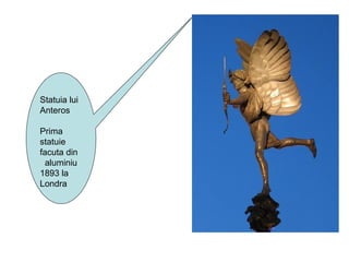 Statuia lui
Anteros
Prima
statuie
facuta din
aluminiu
1893 la
Londra
 