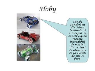 Hoby
Sandy
Sanderson
din Noua
Zeelanda si
a inceput sa
construiasca
modele
incredibile
de masini
din resturi
de aluminiu
de la cutiile
de suc si
bere
 