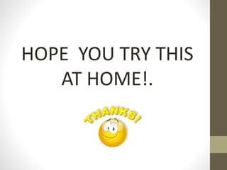 HOPE YOU TRY THIS
AT HOME!.
 