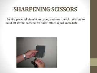 SHARPENING SCISSORS
Bend a piece of aluminium paper, and use the old scissors to
cut it off several consecutive times, effect is just immediate.
 
