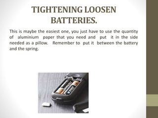 TIGHTENING LOOSEN
BATTERIES.
This is maybe the easiest one, you just have to use the quantity
of aluminium paper that you need and put it in the side
needed as a pillow. Remember to put it between the battery
and the spring.
 