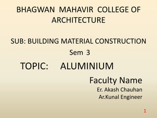 BHAGWAN MAHAVIR COLLEGE OF
ARCHITECTURE
SUB: BUILDING MATERIAL CONSTRUCTION
Sem 3
TOPIC: ALUMINIUM
Faculty Name
Er. Akash Chauhan
Ar.Kunal Engineer
1
 