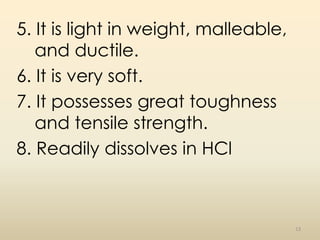 5. It is light in weight, malleable,
and ductile.
6. It is very soft.
7. It possesses great toughness
and tensile strength...