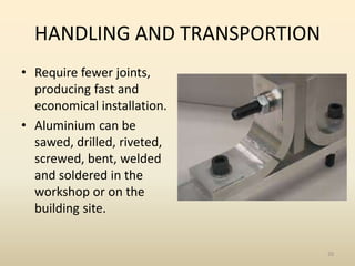 HANDLING AND TRANSPORTION
• Require fewer joints,
producing fast and
economical installation.
• Aluminium can be
sawed, dr...