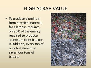 HIGH SCRAP VALUE
• To produce aluminum
from recycled material,
for example, requires
only 5% of the energy
required to pro...