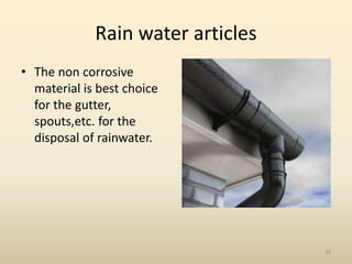 Rain water articles
• The non corrosive
material is best choice
for the gutter,
spouts,etc. for the
disposal of rainwater....