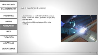 EASE IN FABRICATION & ASSEMBLY
• Aluminium can be easily fabricated into various
forms such as foil, sheets, geometric shapes, rod,
tube and wire.
• Aluminium could be easily assembled using
welding.
23
 