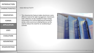 HIGH REFLECTIVITY
• This characteristic feature makes aluminium a very
efficient material for light management. Aluminium
solar collectors can be installed to lower energy
consumption for artificial lighting and heating in
winter, while aluminium shading devices can be
used to reduce the need for air conditioning in
summer.
26
 