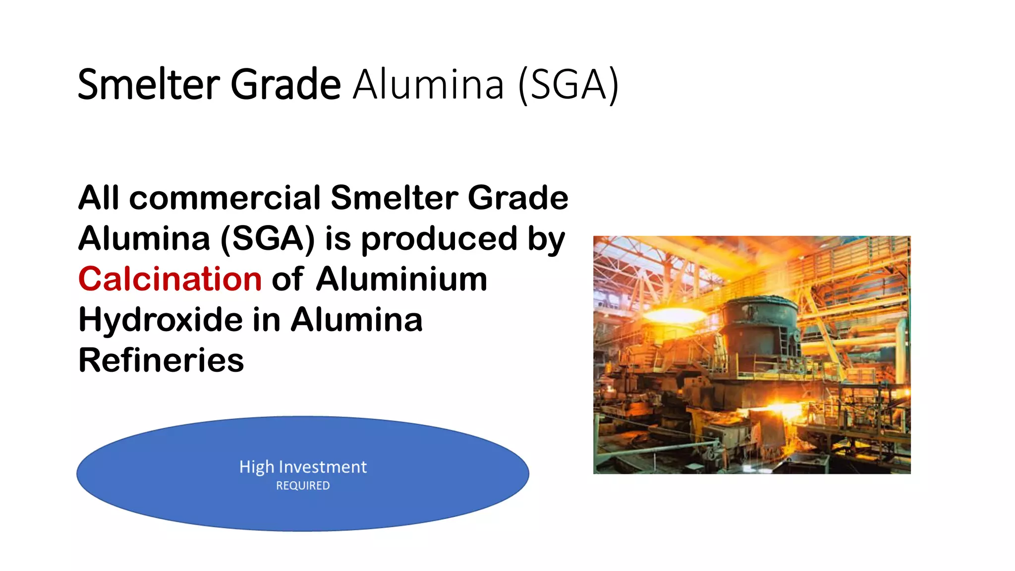 Smelter Grade Alumina (SGA)
All commercial Smelter Grade
Alumina (SGA) is produced by
Calcination of Aluminium
Hydroxide in Alumina
Refineries
 
