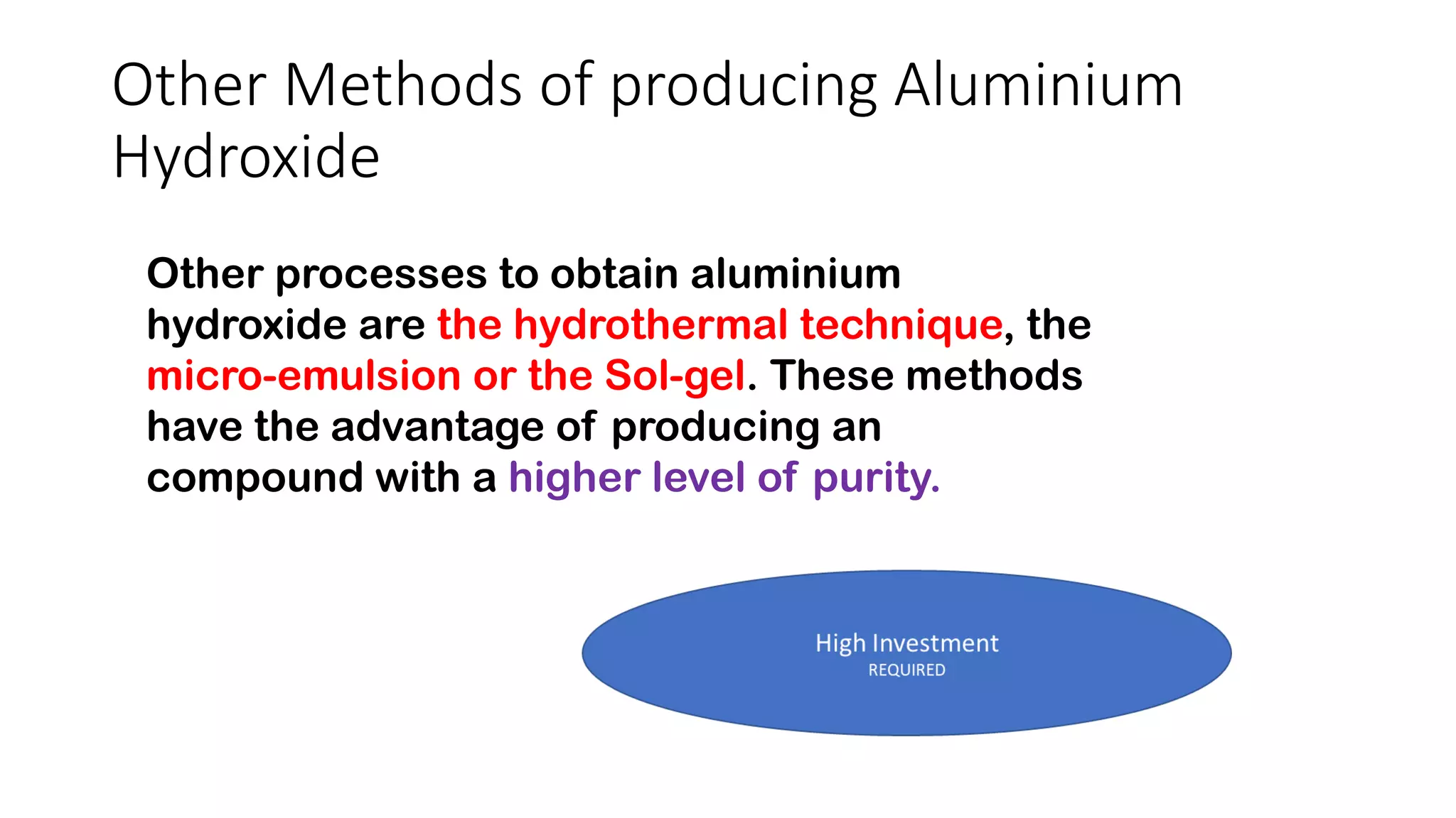 Other Methods of producing Aluminium
Hydroxide
Other processes to obtain aluminium
hydroxide are the hydrothermal technique, the
micro-emulsion or the Sol-gel. These methods
have the advantage of producing an
compound with a higher level of purity.
 