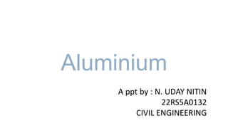 Aluminium
A ppt by : N. UDAY NITIN
22RS5A0132
CIVIL ENGINEERING
 