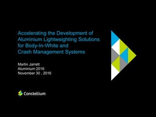 Accelerating the Development of
Aluminium Lightweighting Solutions
for Body-In-White and
Crash Management Systems
Martin Jarrett
Aluminium 2016
November 30 , 2016
 