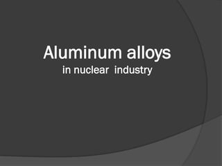 Aluminum alloys
  in nuclear industry
 