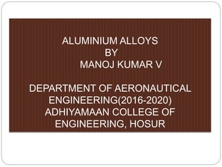 ALUMINIUM ALLOYS
BY
MANOJ KUMAR V
DEPARTMENT OF AERONAUTICAL
ENGINEERING(2016-2020)
ADHIYAMAAN COLLEGE OF
ENGINEERING, HOSUR
 