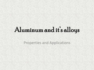 Aluminum and it’s alloys
   Properties and Applications
 