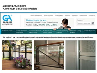 Gooding Aluminium
Aluminium Balustrade Panels
Our modern 5 Star Processing Service accurately and rapidly fabricates aluminium balustrade panels to meet your precise specification.
 