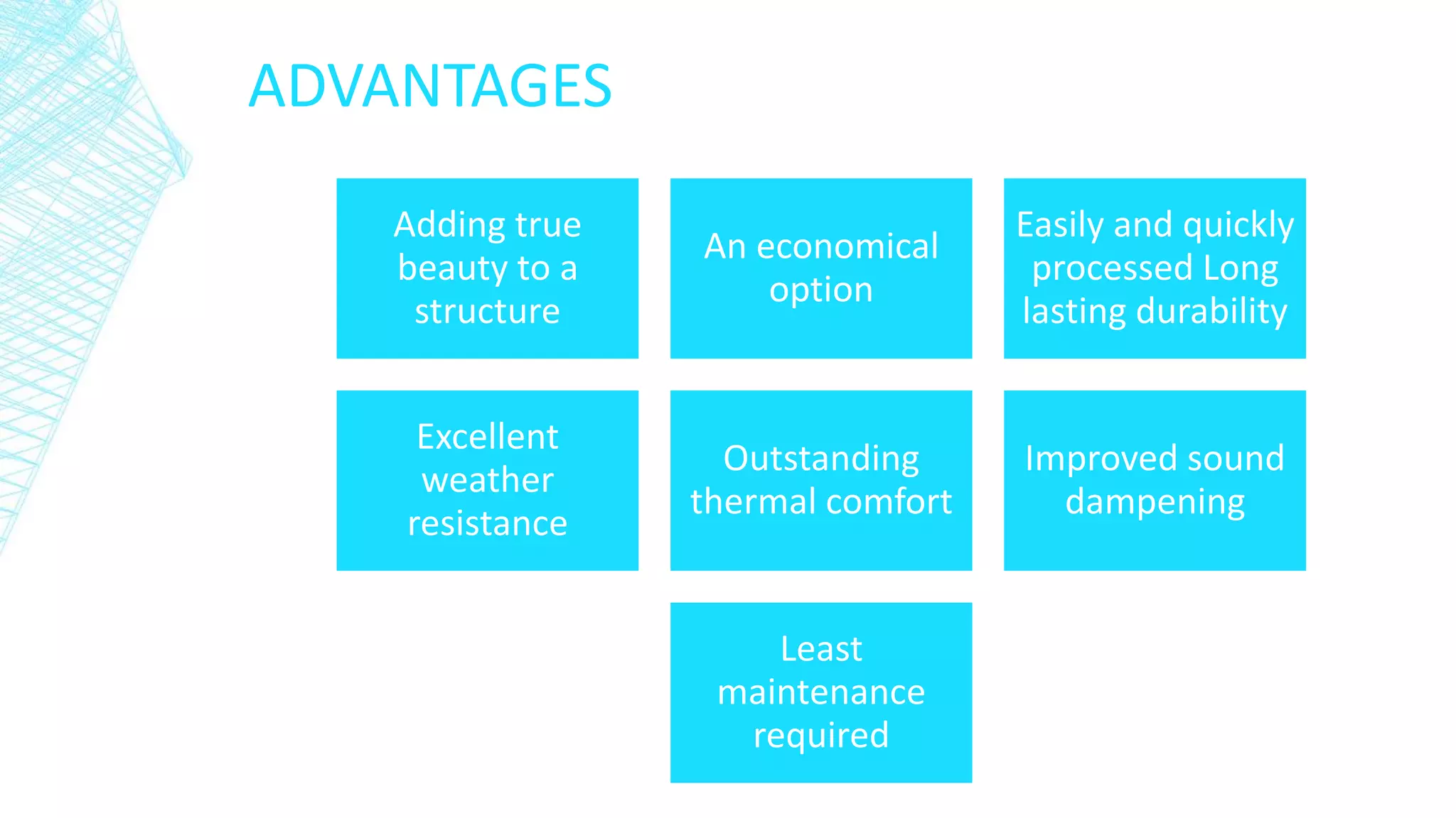 Adding true
beauty to a
structure
An economical
option
Easily and quickly
processed Long
lasting durability
Excellent
weather
resistance
Outstanding
thermal comfort
Improved sound
dampening
Least
maintenance
required
ADVANTAGES
 