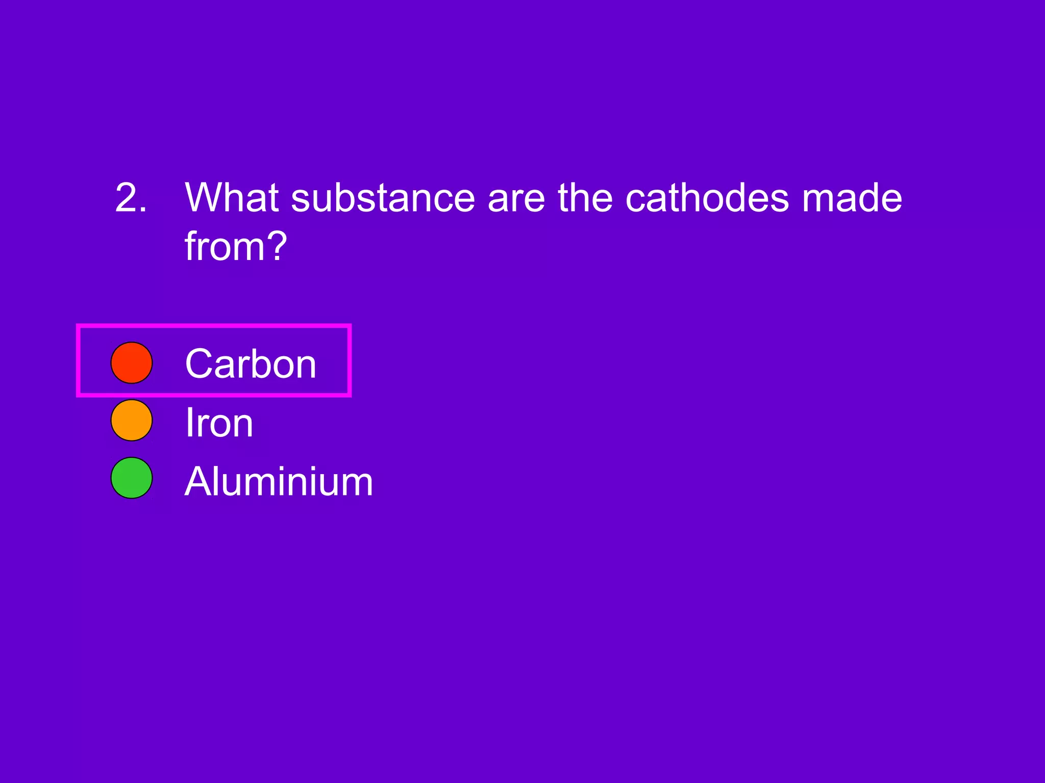 2. What substance are the cathodes made
from?
Carbon
Iron
Aluminium
 