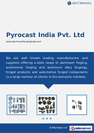 08373904661
A Member of
Pyrocast India Pvt. Ltd
www.aluminiumforgingindia.com
We are well known leading manufacturers and
suppliers oﬀering a wide range of aluminum forging,
automotive forging and aluminum alloy forgings,
forged products and automotive forged components
to a large number of clients in the domestic markets.
 