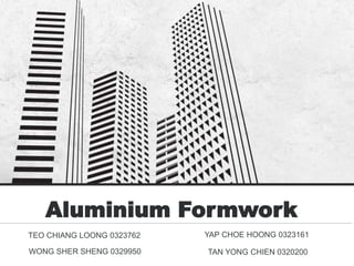 Aluminium Formwork
TEO CHIANG LOONG 0323762
WONG SHER SHENG 0329950
YAP CHOE HOONG 0323161
TAN YONG CHIEN 0320200
 