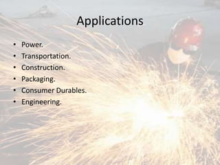 Applications
• Power.
• Transportation.
• Construction.
• Packaging.
• Consumer Durables.
• Engineering.
 