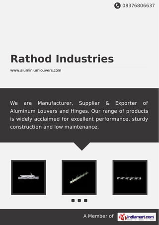 08376806637
A Member of
Rathod Industries
www.aluminiumlouvers.com
We are Manufacturer, Supplier & Exporter of
Aluminum Louvers and Hinges. Our range of products
is widely acclaimed for excellent performance, sturdy
construction and low maintenance.
 